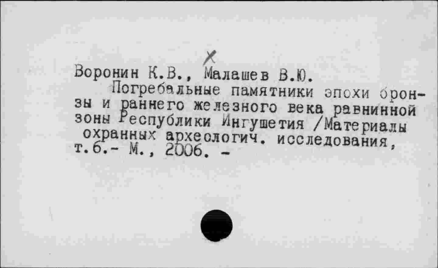 ﻿Воронин К.В., Малашев В.Ю.
Погребальные памятники эпохи ооон зы и раннего железного века равнинной зоны республики Ингушетия /Материалы таранных №|ологич- исследования.